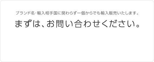 ブランド名･輸入相手国に関わらず一個からでも輸入販売いたします。まずは、お問い合わせください。